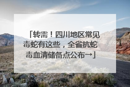 转需！四川地区常见毒蛇有这些，全省抗蛇毒血清储备点公布→