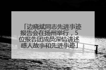 边晓斌同志先进事迹报告会在扬州举行，5位报告团成员深情讲述感人故事和先进事迹