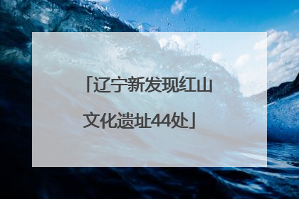 辽宁新发现红山文化遗址44处