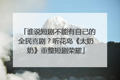 谁说短剧不能有自己的全民喜剧？听花岛《太奶奶》重整短剧荣耀