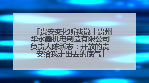 贵安变化听我说丨贵州华永鑫机电制造有限公司负责人陈新志：开放的贵安给我走出去的底气