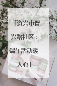 资兴市晋兴路社区：端午活动暖人心