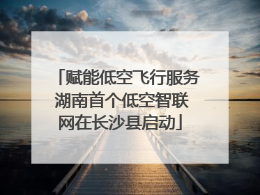 赋能低空飞行服务 湖南首个低空智联网在长沙县启动