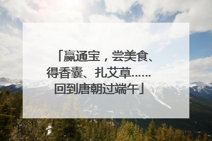 赢通宝，尝美食、得香囊、扎艾草……回到唐朝过端午