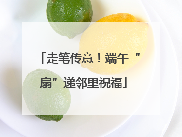 走笔传意！端午“扇”递邻里祝福
