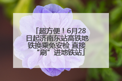 超方便！6月28日起济南东站高铁地铁换乘免安检 直接“刷”进地铁站