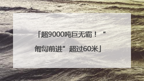 超9000吨巨无霸！“匍匐前进”超过60米
