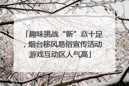 趣味挑战“新”意十足，烟台移风易俗宣传活动游戏互动区人气高