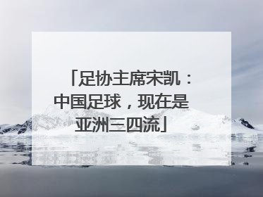 足协主席宋凯：中国足球，现在是亚洲三四流