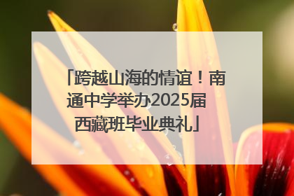 跨越山海的情谊！南通中学举办2025届西藏班毕业典礼