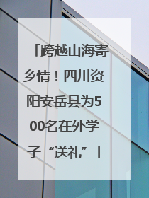 跨越山海寄乡情！四川资阳安岳县为500名在外学子“送礼”
