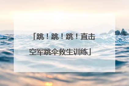 跳！跳！跳！直击空军跳伞救生训练