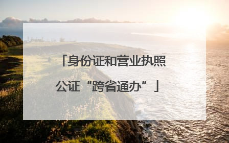 身份证和营业执照公证“跨省通办”