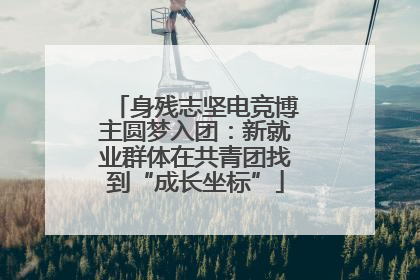 身残志坚电竞博主圆梦入团：新就业群体在共青团找到“成长坐标”