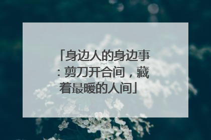 身边人的身边事：剪刀开合间，藏着最暖的人间
