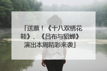 送票！《十八双绣花鞋》、《吕布与貂蝉》演出本周精彩来袭