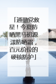 通勤党救星！今夏防晒黑马初源漾防晒霜，百元价位的硬核防护