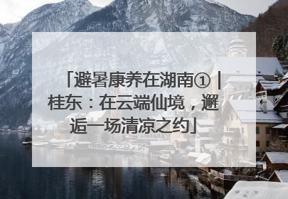 避暑康养在湖南①｜桂东：在云端仙境，邂逅一场清凉之约