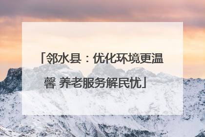 邻水县：优化环境更温馨 养老服务解民忧