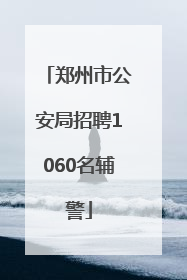 郑州市公安局招聘1060名辅警