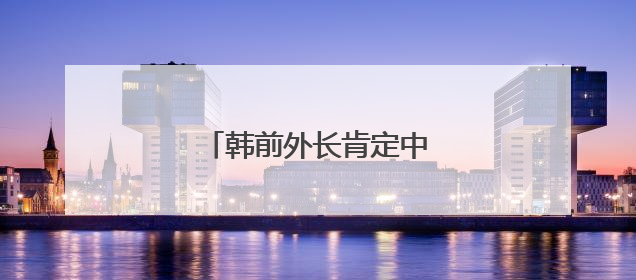 韩前外长肯定中国多边合作实践