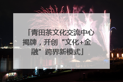 青田茶文化交流中心揭牌，开创“文化+金融”跨界新模式