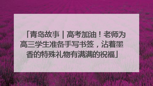 青岛故事｜高考加油！老师为高三学生准备手写书签，沾着墨香的特殊礼物有满满的祝福