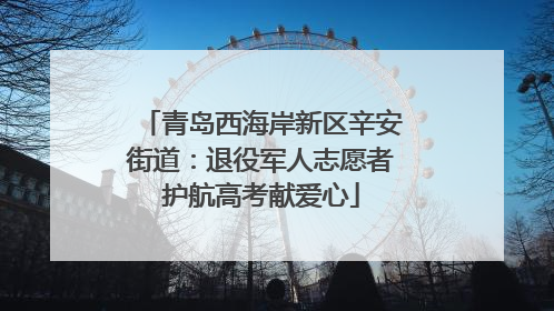 青岛西海岸新区辛安街道：退役军人志愿者护航高考献爱心