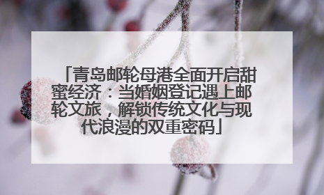 青岛邮轮母港全面开启甜蜜经济：当婚姻登记遇上邮轮文旅，解锁传统文化与现代浪漫的双重密码