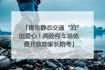 青岛静态交通“泊”出爱心！两处停车场免费开放助家长陪考