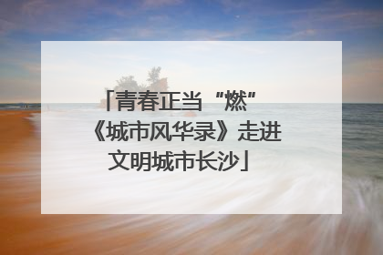 青春正当“燃” 《城市风华录》走进文明城市长沙
