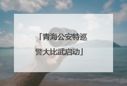 青海公安特巡警大比武启动
