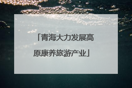 青海大力发展高原康养旅游产业