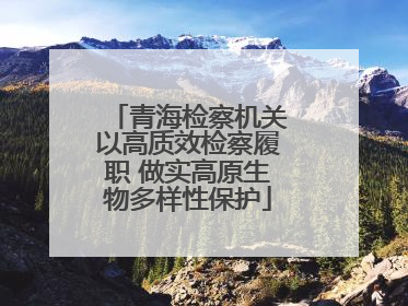 青海检察机关以高质效检察履职 做实高原生物多样性保护