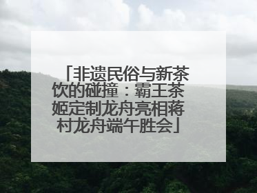 非遗民俗与新茶饮的碰撞：霸王茶姬定制龙舟亮相蒋村龙舟端午胜会