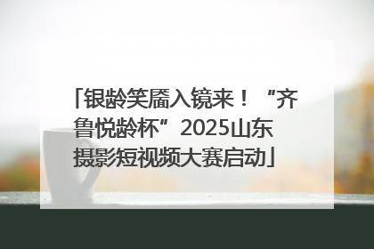 银龄笑靥入镜来！“齐鲁悦龄杯”2025山东摄影短视频大赛启动