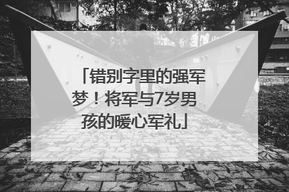 错别字里的强军梦！将军与7岁男孩的暖心军礼