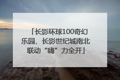 长影环球100奇幻乐园、长影世纪城南北联动“嗨”力全开