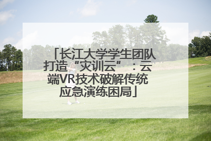 长江大学学生团队打造“灾训云”：云端VR技术破解传统应急演练困局