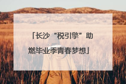 长沙“税引擎”助燃毕业季青春梦想