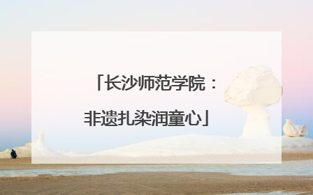 长沙师范学院：非遗扎染润童心