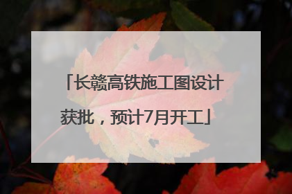 长赣高铁施工图设计获批，预计7月开工