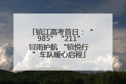 镇江高考首日：“985”“211”冒雨护航 “镇悦行”车队暖心启程