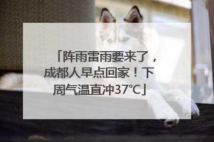 阵雨雷雨要来了，成都人早点回家！下周气温直冲37℃