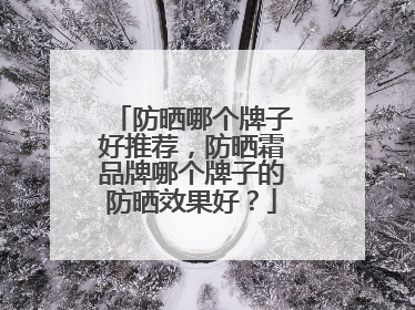 防晒哪个牌子好推荐，防晒霜品牌哪个牌子的防晒效果好？