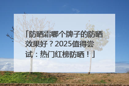防晒霜哪个牌子的防晒效果好？2025值得尝试：热门红榜防晒！
