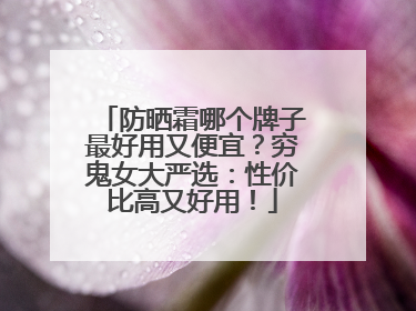 防晒霜哪个牌子最好用又便宜？穷鬼女大严选：性价比高又好用！
