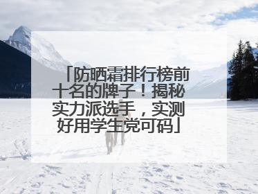 防晒霜排行榜前十名的牌子！揭秘实力派选手，实测好用学生党可码