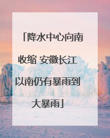 降水中心向南收缩 安徽长江以南仍有暴雨到大暴雨
