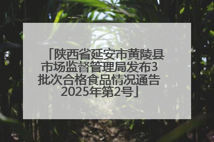 陕西省延安市黄陵县市场监督管理局发布3批次合格食品情况通告2025年第2号